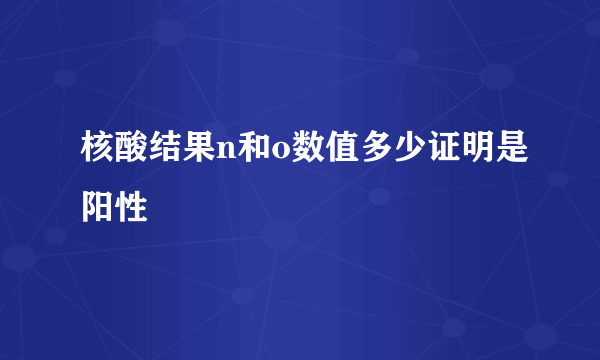 核酸结果n和o数值多少证明是阳性