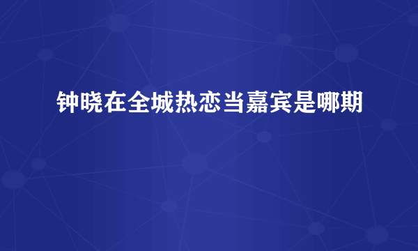 钟晓在全城热恋当嘉宾是哪期