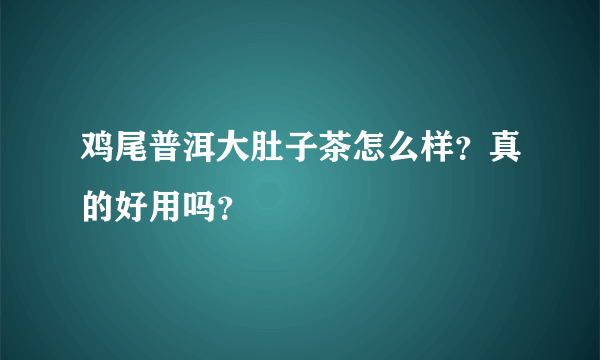 鸡尾普洱大肚子茶怎么样？真的好用吗？