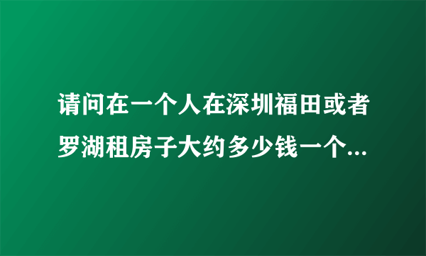 请问在一个人在深圳福田或者罗湖租房子大约多少钱一个月？谢谢！！