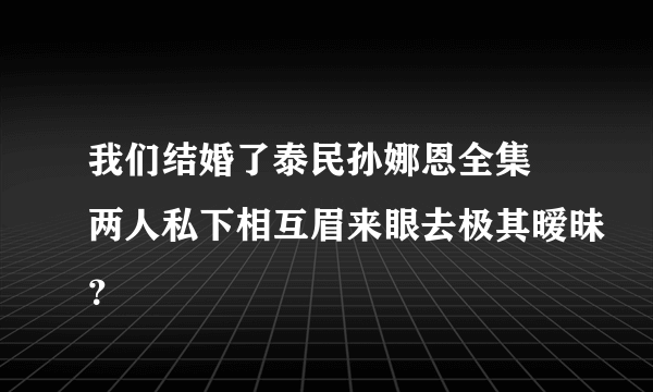 我们结婚了泰民孙娜恩全集 两人私下相互眉来眼去极其暧昧？