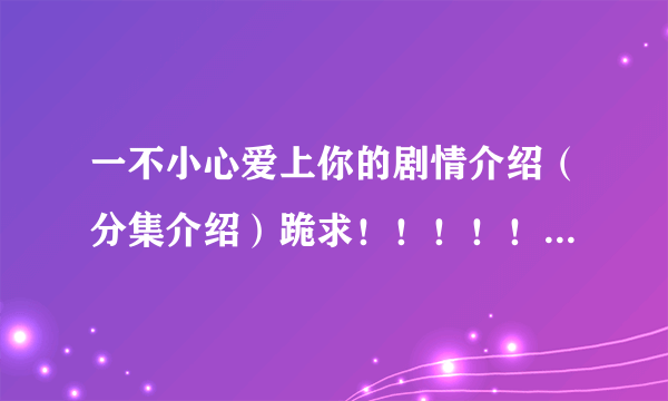 一不小心爱上你的剧情介绍（分集介绍）跪求！！！！！！！！！！