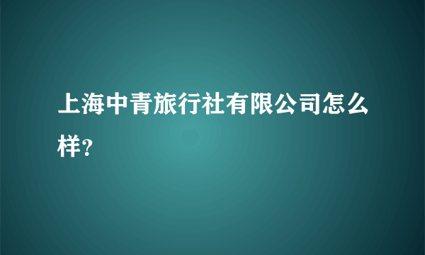 上海中青旅行社有限公司怎么样？