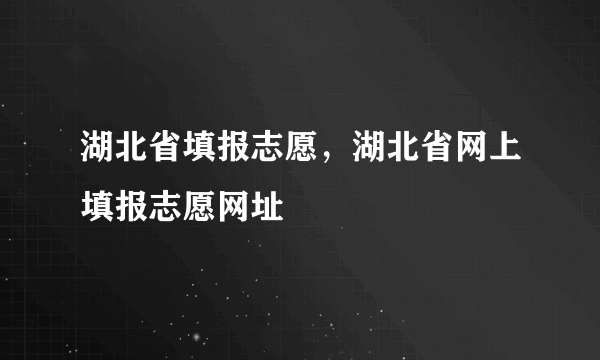 湖北省填报志愿，湖北省网上填报志愿网址