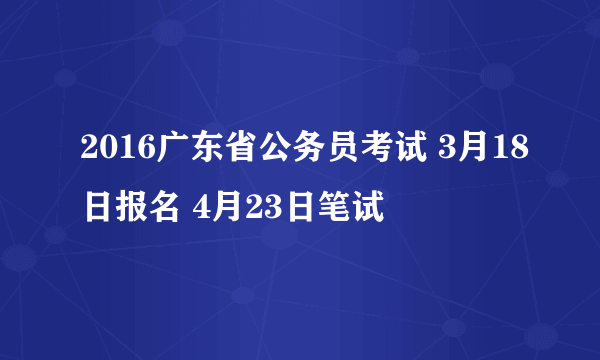 2016广东省公务员考试 3月18日报名 4月23日笔试