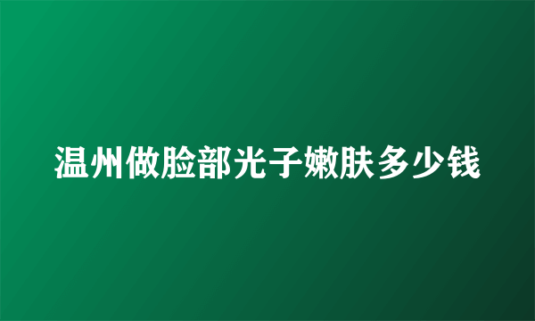 温州做脸部光子嫩肤多少钱