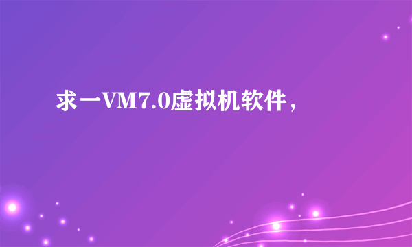 求一VM7.0虚拟机软件，