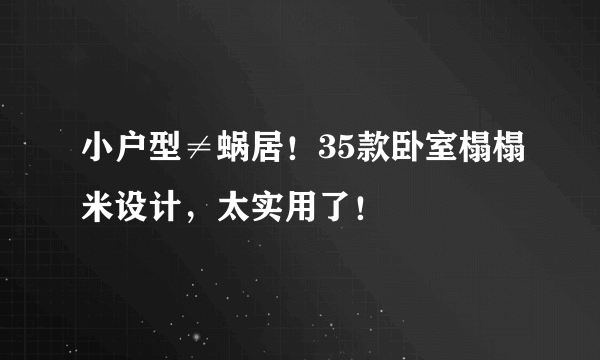 小户型≠蜗居！35款卧室榻榻米设计，太实用了！