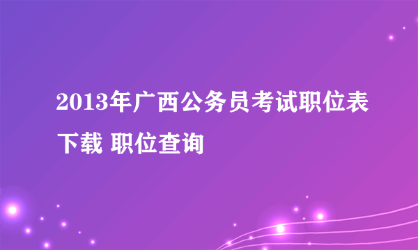 2013年广西公务员考试职位表下载 职位查询