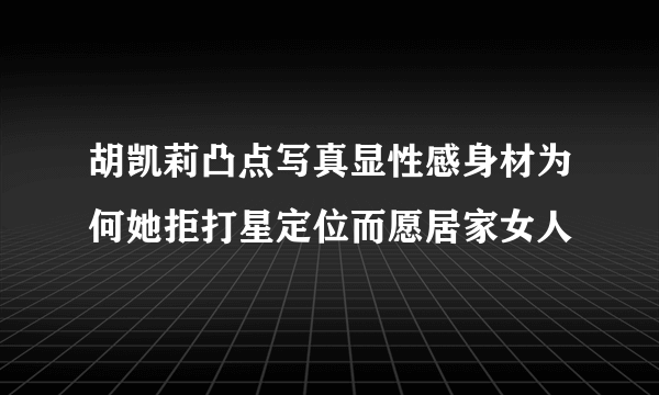 胡凯莉凸点写真显性感身材为何她拒打星定位而愿居家女人