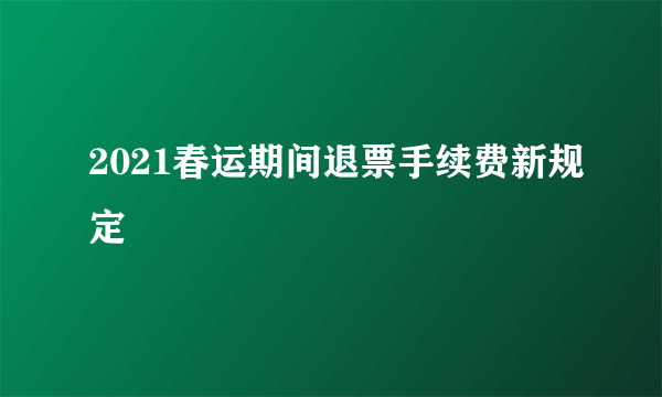 2021春运期间退票手续费新规定