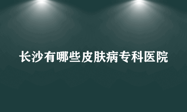 长沙有哪些皮肤病专科医院