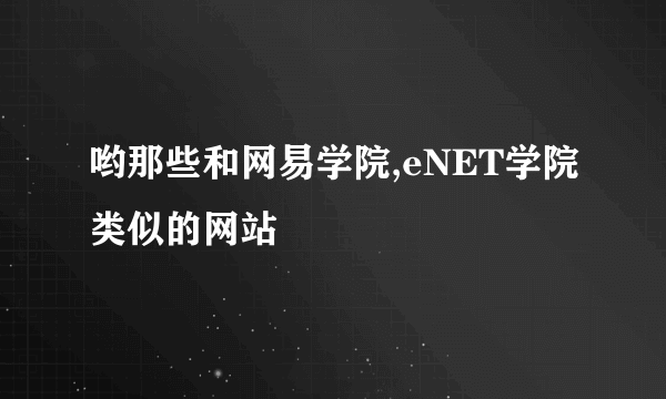 哟那些和网易学院,eNET学院类似的网站