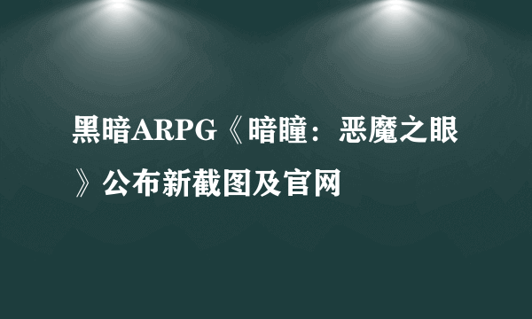 黑暗ARPG《暗瞳：恶魔之眼》公布新截图及官网