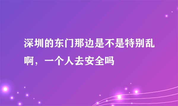 深圳的东门那边是不是特别乱啊，一个人去安全吗