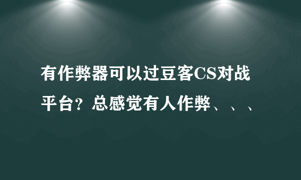 有作弊器可以过豆客CS对战平台？总感觉有人作弊、、、