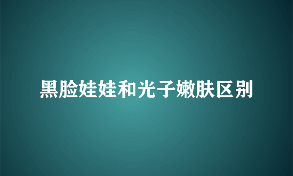 黑脸娃娃和光子嫩肤区别