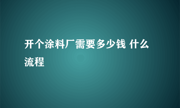 开个涂料厂需要多少钱 什么流程