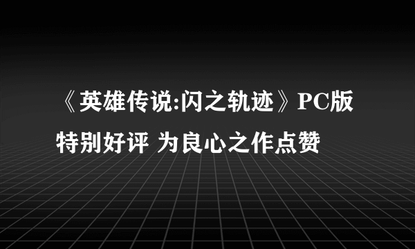 《英雄传说:闪之轨迹》PC版特别好评 为良心之作点赞