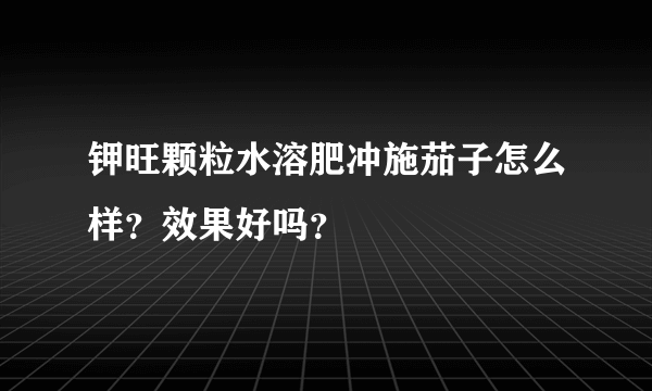 钾旺颗粒水溶肥冲施茄子怎么样？效果好吗？