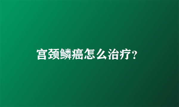 宫颈鳞癌怎么治疗？