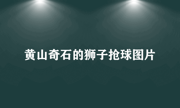 黄山奇石的狮子抢球图片