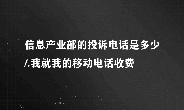 信息产业部的投诉电话是多少/.我就我的移动电话收费