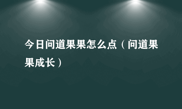 今日问道果果怎么点（问道果果成长）