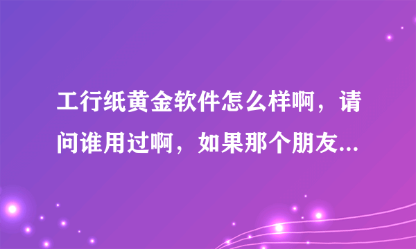 工行纸黄金软件怎么样啊，请问谁用过啊，如果那个朋友用过，告诉我一声在哪里下载，先谢谢了