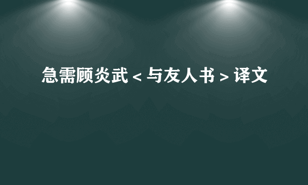 急需顾炎武＜与友人书＞译文