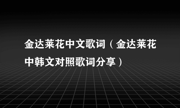 金达莱花中文歌词（金达莱花中韩文对照歌词分享）