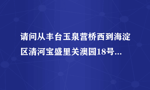 请问从丰台玉泉营桥西到海淀区清河宝盛里关澳园18号北师大二附中怎么走？公交地铁路线?