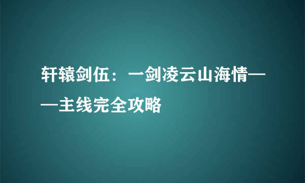 轩辕剑伍：一剑凌云山海情——主线完全攻略