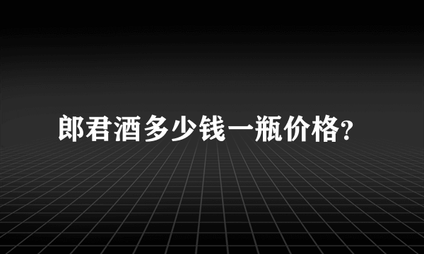 郎君酒多少钱一瓶价格？