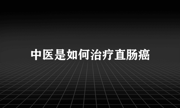 中医是如何治疗直肠癌