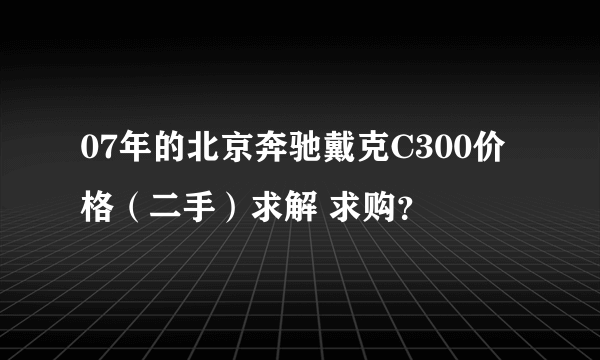 07年的北京奔驰戴克C300价格（二手）求解 求购？