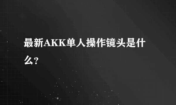 最新AKK单人操作镜头是什么？