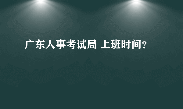 广东人事考试局 上班时间？