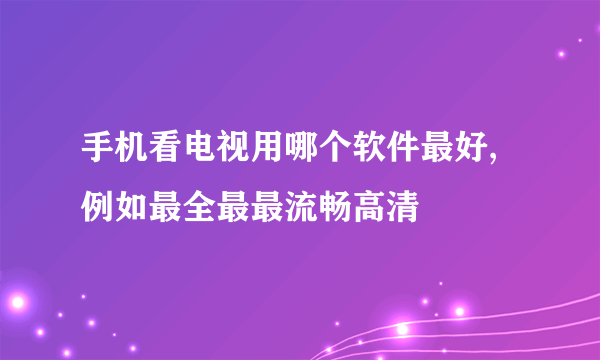 手机看电视用哪个软件最好,例如最全最最流畅高清