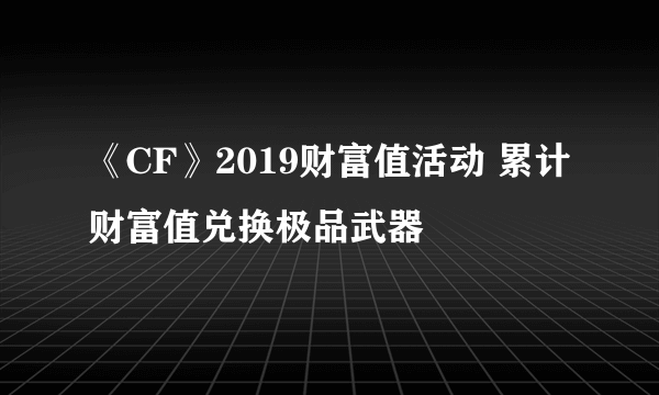 《CF》2019财富值活动 累计财富值兑换极品武器