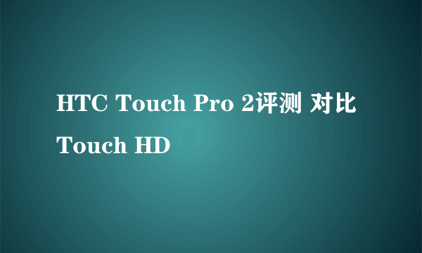 HTC Touch Pro 2评测 对比Touch HD