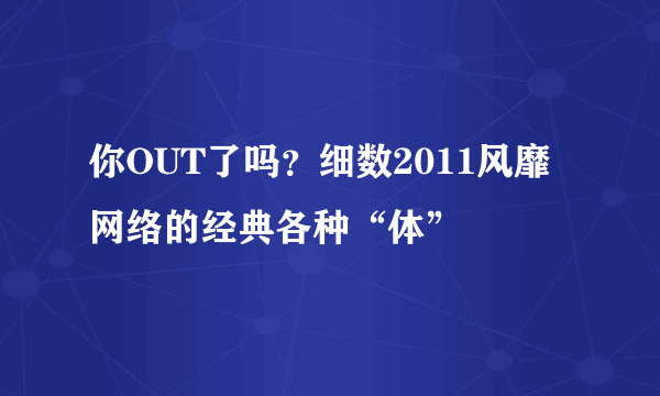 你OUT了吗？细数2011风靡网络的经典各种“体”