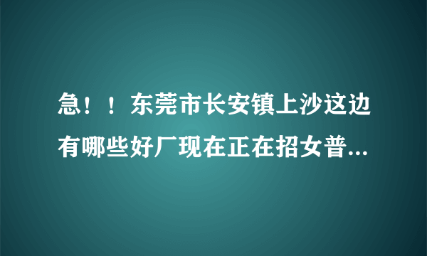 急！！东莞市长安镇上沙这边有哪些好厂现在正在招女普工？最好能包吃包住.如果在外面吃住能有补助的.谢谢