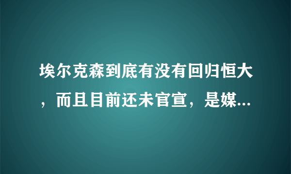 埃尔克森到底有没有回归恒大，而且目前还未官宣，是媒体炒作还是真的只欠官宣？