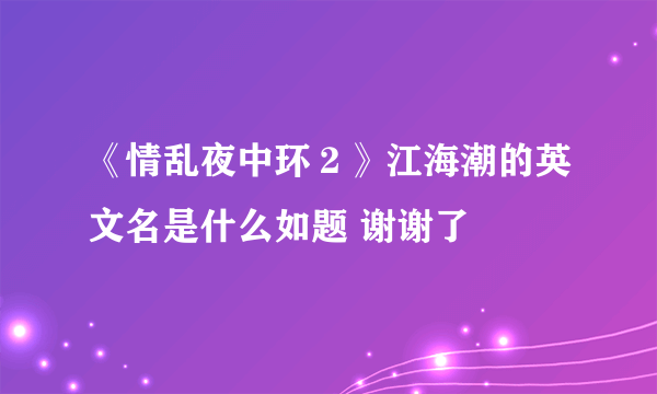 《情乱夜中环２》江海潮的英文名是什么如题 谢谢了