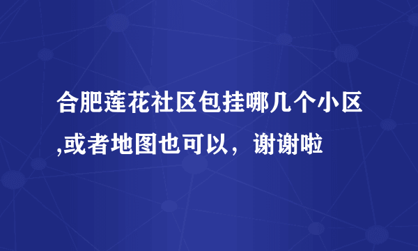 合肥莲花社区包挂哪几个小区,或者地图也可以，谢谢啦