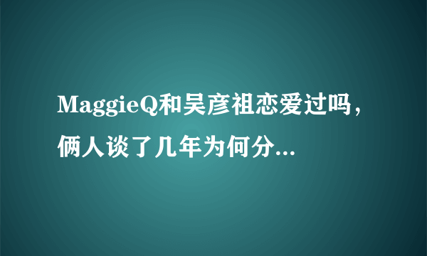 MaggieQ和吴彦祖恋爱过吗，俩人谈了几年为何分手？_飞外网