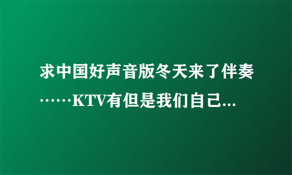 求中国好声音版冬天来了伴奏……KTV有但是我们自己没法消音不知道为什么。。。