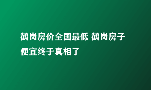 鹤岗房价全国最低 鹤岗房子便宜终于真相了