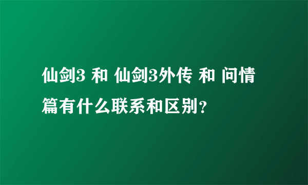 仙剑3 和 仙剑3外传 和 问情篇有什么联系和区别？